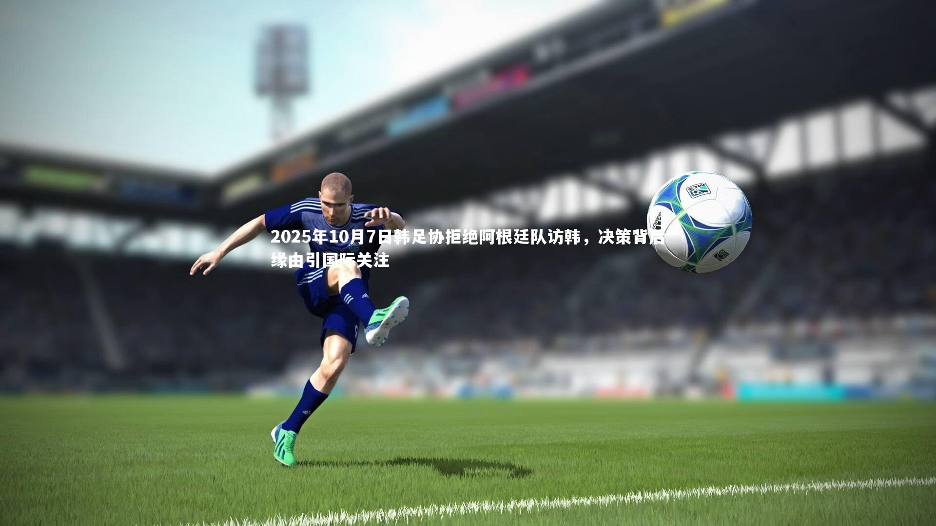 b体育app-2025年10月7日韩足协拒绝阿根廷队访韩，决策背后缘由引国际关注