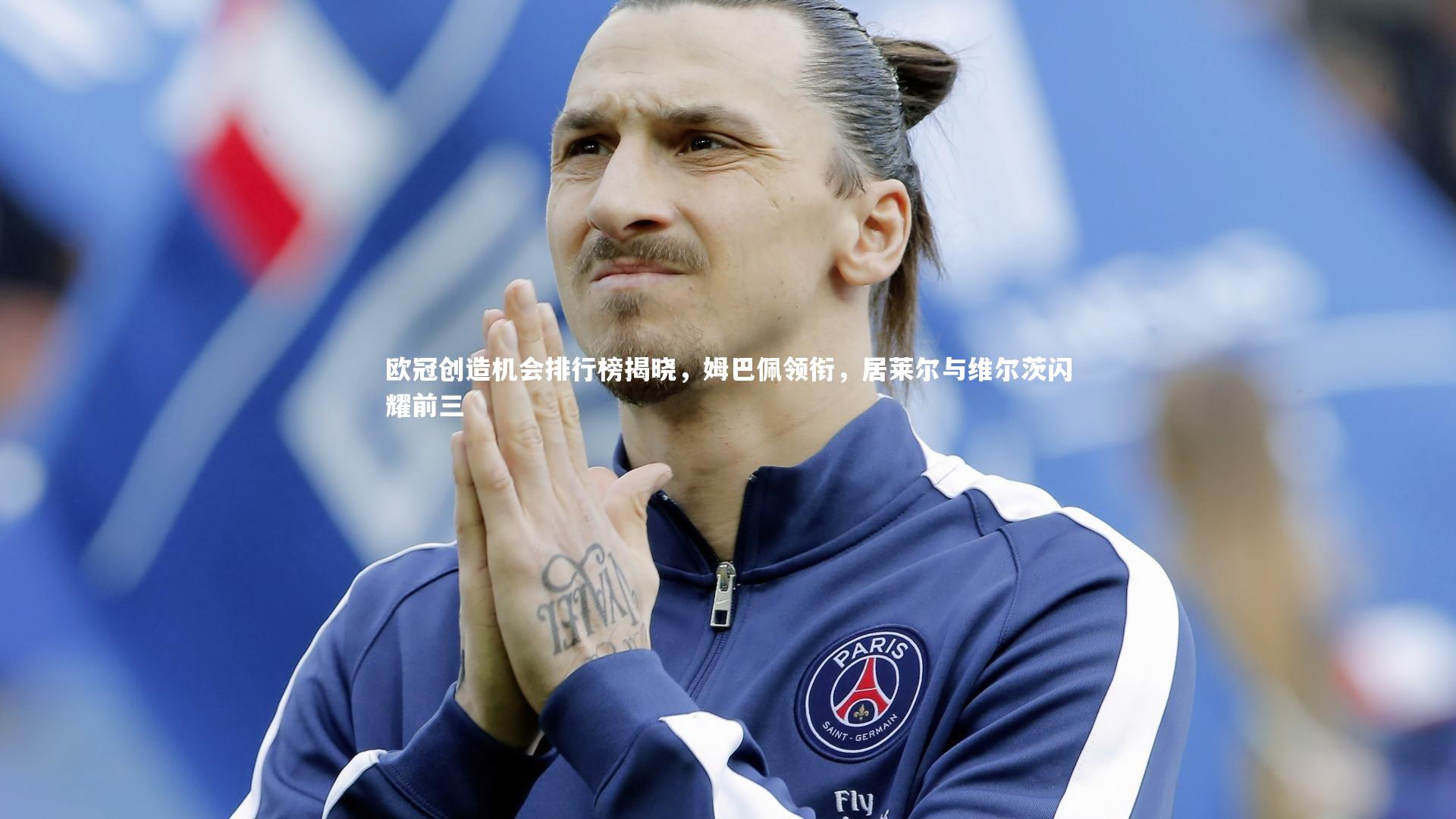 欧冠创造机会排行榜揭晓，姆巴佩领衔，居莱尔与维尔茨闪耀前三