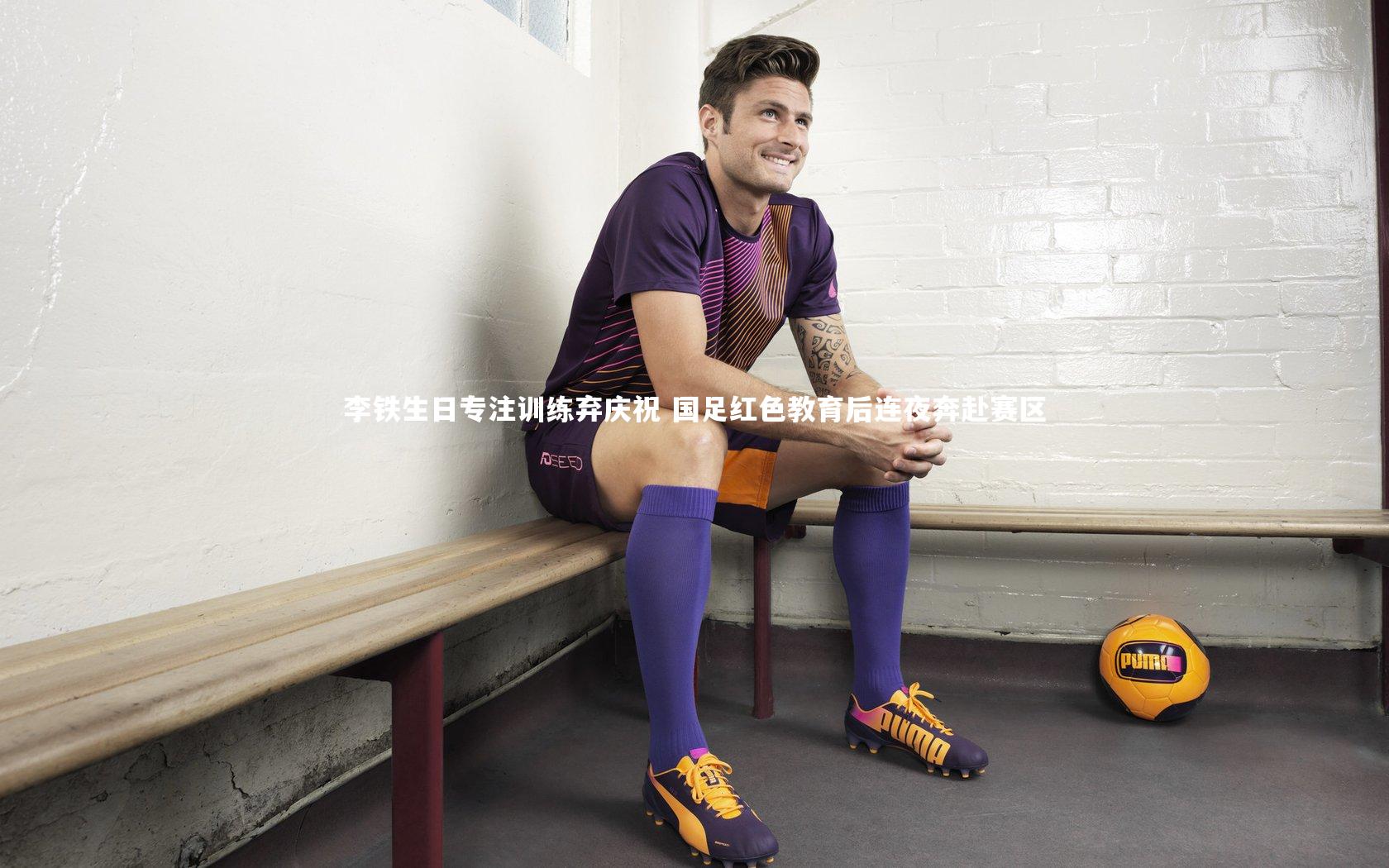b体育app：李铁生日专注训练弃庆祝 国足红色教育后连夜奔赴赛区