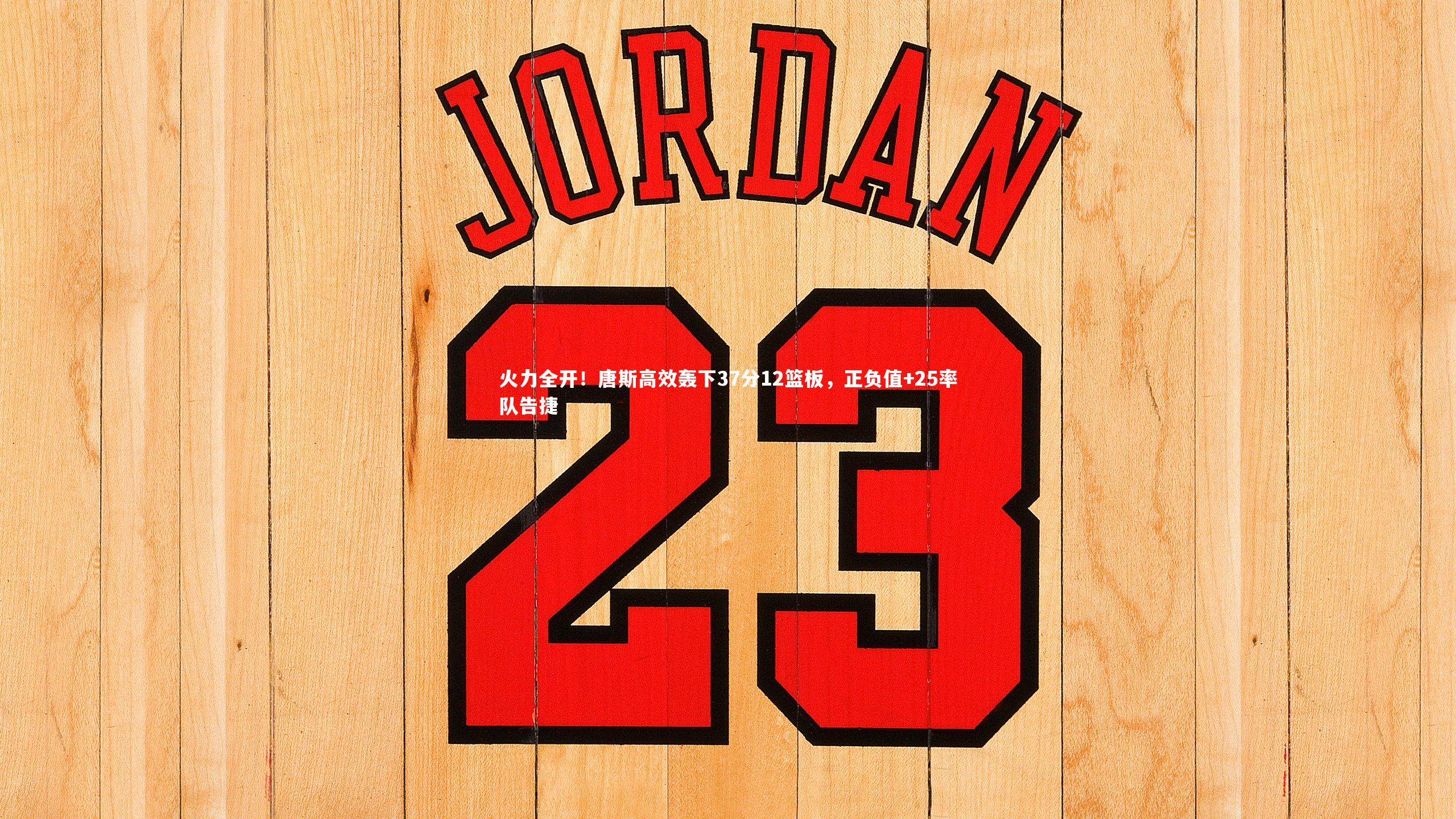 b体育|火力全开！唐斯高效轰下37分12篮板，正负值+25率队告捷